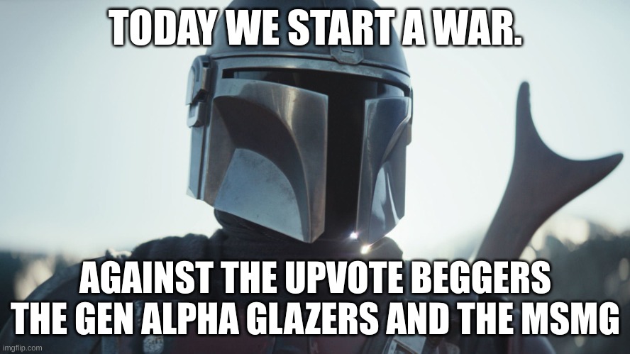 The world shall be united. | TODAY WE START A WAR. AGAINST THE UPVOTE BEGGERS THE GEN ALPHA GLAZERS AND THE MSMG | image tagged in the mandalorian | made w/ Imgflip meme maker