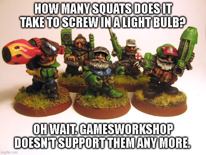 Warhammer 40k Squats Unsupported | HOW MANY SQUATS DOES IT TAKE TO SCREW IN A LIGHT BULB? OH WAIT. GAMESWORKSHOP DOESN'T SUPPORT THEM ANY MORE. | image tagged in warhammer,40k,squats,discontinued,minitures,dwarves | made w/ Imgflip meme maker