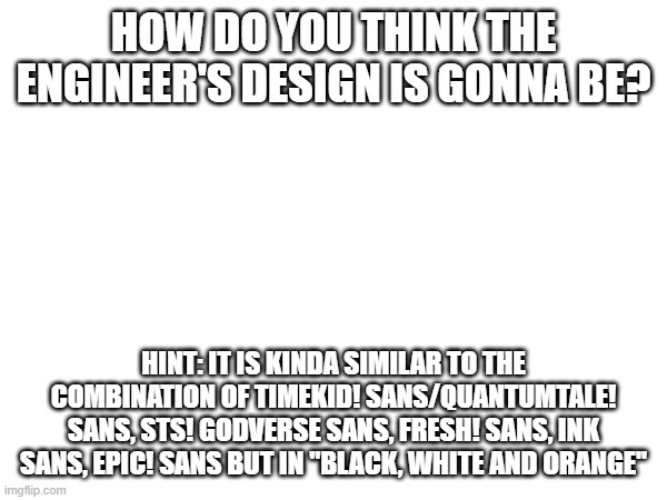 Comment | HOW DO YOU THINK THE ENGINEER'S DESIGN IS GONNA BE? HINT: IT IS KINDA SIMILAR TO THE COMBINATION OF TIMEKID! SANS/QUANTUMTALE! SANS, STS! GODVERSE SANS, FRESH! SANS, INK SANS, EPIC! SANS BUT IN "BLACK, WHITE AND ORANGE" | image tagged in ok got it | made w/ Imgflip meme maker