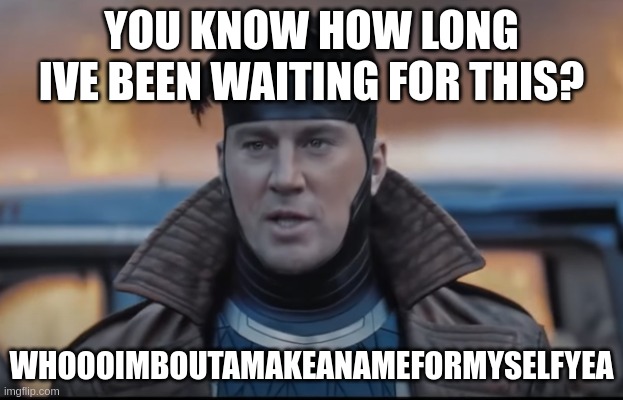 gambit | YOU KNOW HOW LONG IVE BEEN WAITING FOR THIS? WHOOOIMBOUTAMAKEANAMEFORMYSELFYEA | image tagged in gambit,deadpool movie,deadpool,deadpool surprised,deadpool pick up lines | made w/ Imgflip meme maker