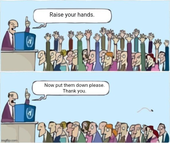 People Raising Hands | Raise your hands. Now put them down please.
Thank you. | image tagged in people raising hands | made w/ Imgflip meme maker