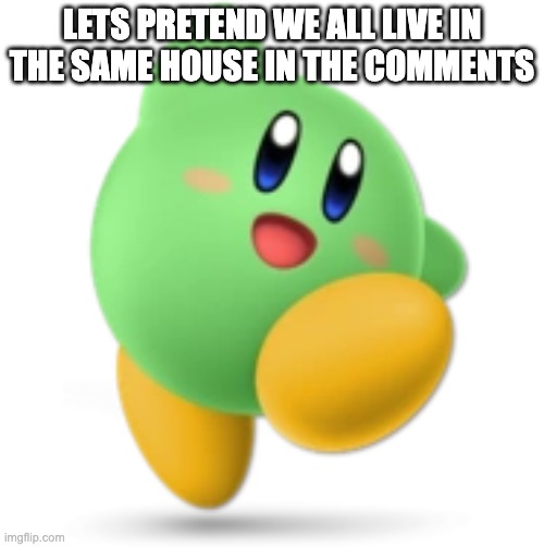 Green Kirby | LETS PRETEND WE ALL LIVE IN THE SAME HOUSE IN THE COMMENTS | image tagged in green kirby | made w/ Imgflip meme maker