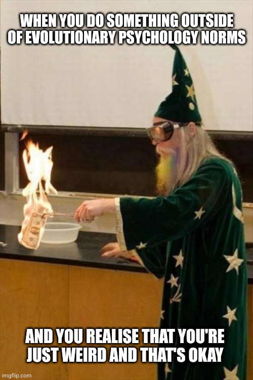 There's probably a gene for that | WHEN YOU DO SOMETHING OUTSIDE OF EVOLUTIONARY PSYCHOLOGY NORMS; AND YOU REALISE THAT YOU'RE JUST WEIRD AND THAT'S OKAY | image tagged in science teacher,personality,psychology,weird,genetics,evolutionary psychology | made w/ Imgflip meme maker