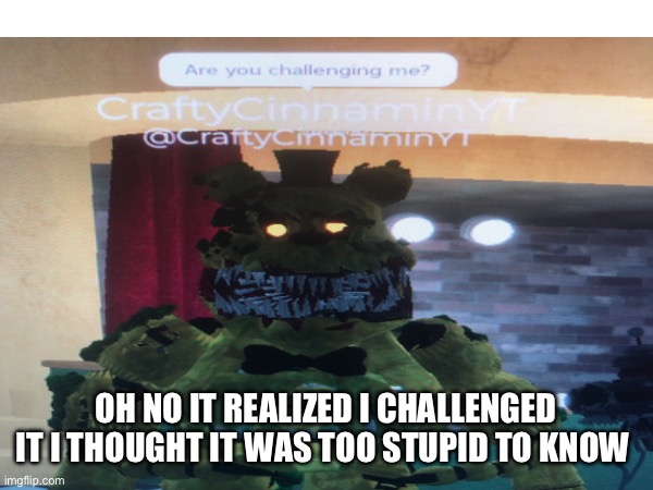 OH NO IT REALIZED I CHALLENGED IT I THOUGHT IT WAS TOO STUPID TO KNOW | made w/ Imgflip meme maker