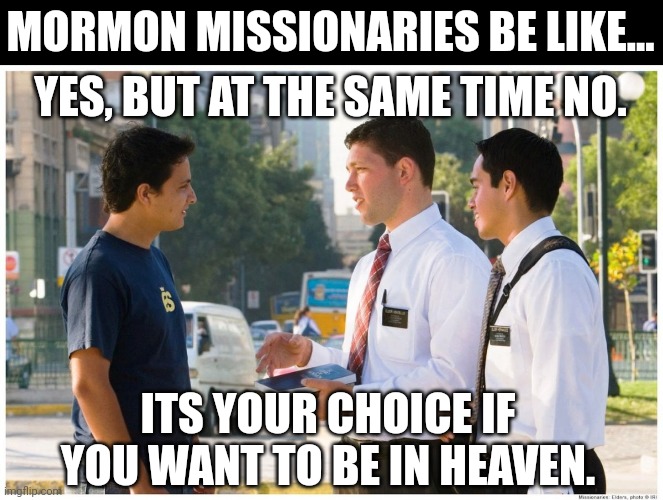 Free Agency? | MORMON MISSIONARIES BE LIKE... YES, BUT AT THE SAME TIME NO. ITS YOUR CHOICE IF YOU WANT TO BE IN HEAVEN. | image tagged in mormon missionaries talking to guy | made w/ Imgflip meme maker