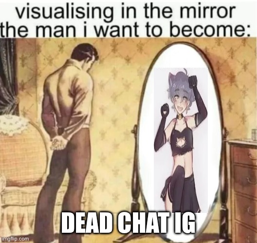 This is poorly made lmao | DEAD CHAT IG | image tagged in visualising in the mirror the man i want to become | made w/ Imgflip meme maker