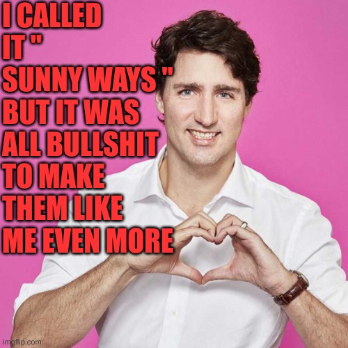 Trudeau | I CALLED IT " SUNNY WAYS " BUT IT WAS ALL BULLSHIT TO MAKE THEM LIKE ME EVEN MORE | image tagged in trudeau | made w/ Imgflip meme maker