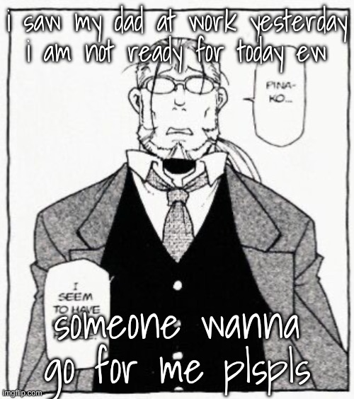 hoenheim | i saw my dad at work yesterday i am not ready for today ew; someone wanna go for me plspls | image tagged in hoenheim | made w/ Imgflip meme maker