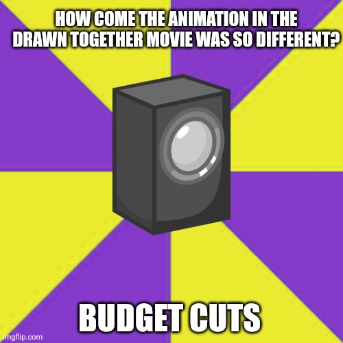 Drawn Together's Terrible Animation Change | HOW COME THE ANIMATION IN THE DRAWN TOGETHER MOVIE WAS SO DIFFERENT? BUDGET CUTS | image tagged in budget cuts,battle for dream island,bfdi,drawn together,movies,image macro | made w/ Imgflip meme maker