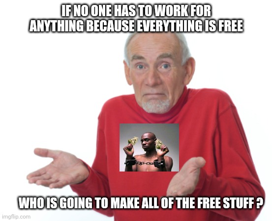 Guess I'll die  | IF NO ONE HAS TO WORK FOR ANYTHING BECAUSE EVERYTHING IS FREE WHO IS GOING TO MAKE ALL OF THE FREE STUFF ? | image tagged in guess i'll die | made w/ Imgflip meme maker