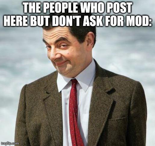 mr bean | THE PEOPLE WHO POST HERE BUT DON'T ASK FOR MOD: | image tagged in mr bean | made w/ Imgflip meme maker