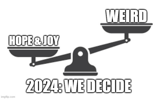 memes by Brad - 2024: We will decide between Hope & Joy vs. Weird | WEIRD; HOPE & JOY; 2024: WE DECIDE | image tagged in funny,repost,weird,hope,joy,elections | made w/ Imgflip meme maker