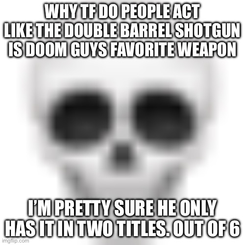 . | WHY TF DO PEOPLE ACT LIKE THE DOUBLE BARREL SHOTGUN IS DOOM GUYS FAVORITE WEAPON; I’M PRETTY SURE HE ONLY HAS IT IN TWO TITLES. OUT OF 6 | image tagged in skull emoji | made w/ Imgflip meme maker