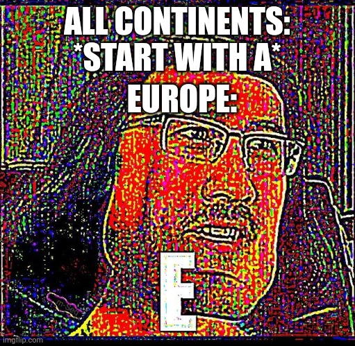 Continent Lore | ALL CONTINENTS: *START WITH A*; EUROPE: | image tagged in e | made w/ Imgflip meme maker