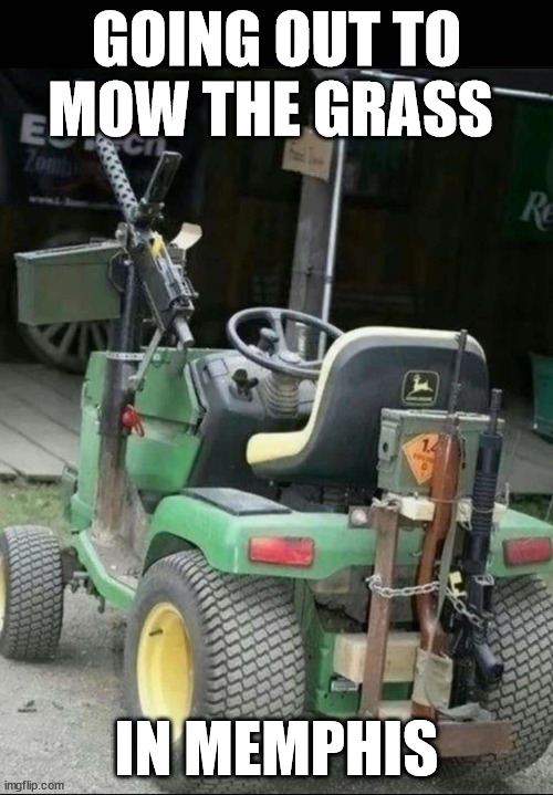 memphis thang | GOING OUT TO MOW THE GRASS; IN MEMPHIS | image tagged in memphis,mow,yard,cut,grass | made w/ Imgflip meme maker