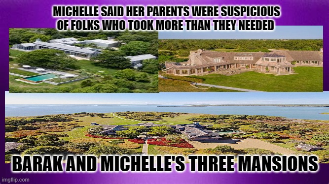 obama's three mansions | MICHELLE SAID HER PARENTS WERE SUSPICIOUS OF FOLKS WHO TOOK MORE THAN THEY NEEDED; BARAK AND MICHELLE'S THREE MANSIONS | made w/ Imgflip meme maker