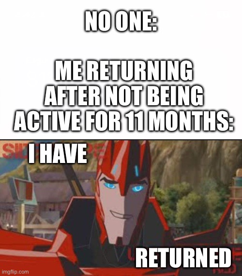 NO ONE:; ME RETURNING AFTER NOT BEING ACTIVE FOR 11 MONTHS:; I HAVE; RETURNED | image tagged in white space,sideswipe smirk | made w/ Imgflip meme maker