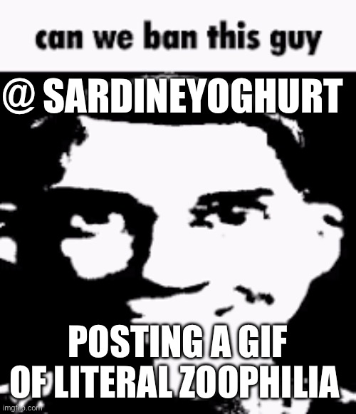 Can we ban this guy | @ SARDINEYOGHURT; POSTING A GIF OF LITERAL ZOOPHILIA | image tagged in can we ban this guy | made w/ Imgflip meme maker