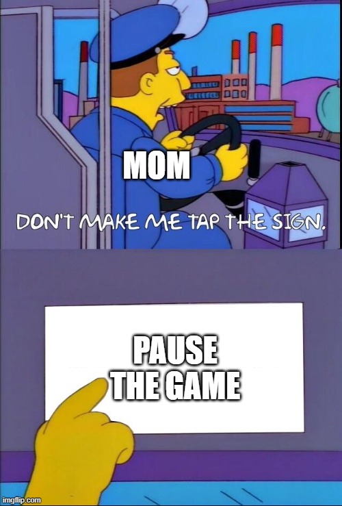 Don't make me tap the sign | MOM; PAUSE THE GAME | image tagged in don't make me tap the sign | made w/ Imgflip meme maker