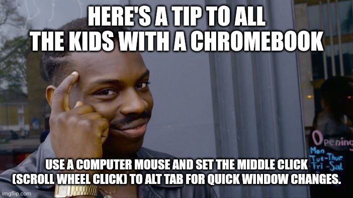 If I need to elaborate more comment and i can. | HERE'S A TIP TO ALL THE KIDS WITH A CHROMEBOOK; USE A COMPUTER MOUSE AND SET THE MIDDLE CLICK (SCROLL WHEEL CLICK) TO ALT TAB FOR QUICK WINDOW CHANGES. | image tagged in memes,roll safe think about it | made w/ Imgflip meme maker