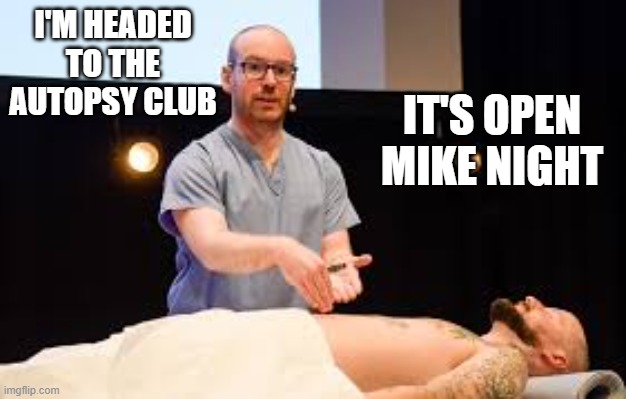 memes by Brad - I'm heading to the Autopsy Club. It's open Mike night | I'M HEADED TO THE AUTOPSY CLUB; IT'S OPEN MIKE NIGHT | image tagged in funny,fun,funny meme,play on words,humor | made w/ Imgflip meme maker