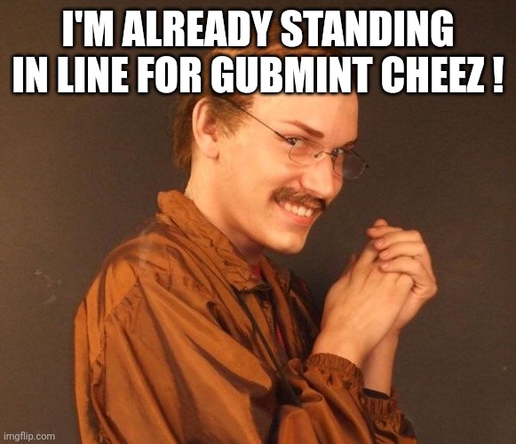 Creepy guy | I'M ALREADY STANDING IN LINE FOR GUBMINT CHEEZ ! | image tagged in creepy guy | made w/ Imgflip meme maker