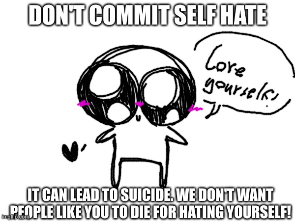 Don't Commit Self Hate | DON'T COMMIT SELF HATE; IT CAN LEAD TO SUICIDE. WE DON'T WANT PEOPLE LIKE YOU TO DIE FOR HATING YOURSELF! | image tagged in happy,cute,drawing | made w/ Imgflip meme maker