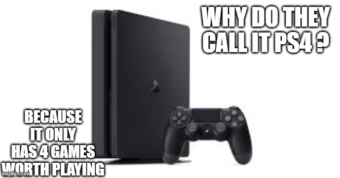 memes by Brad - They named it PS4 because it only has 4 good games | WHY DO THEY CALL IT PS4 ? BECAUSE IT ONLY HAS 4 GAMES WORTH PLAYING | image tagged in funny,gaming,ps4,playstation,video games,computer games | made w/ Imgflip meme maker