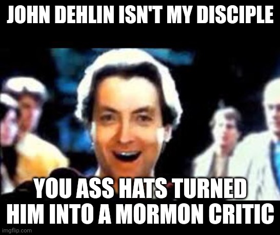 Satan tells the truth | JOHN DEHLIN ISN'T MY DISCIPLE; YOU ASS HATS TURNED HIM INTO A MORMON CRITIC | image tagged in satan mormon | made w/ Imgflip meme maker