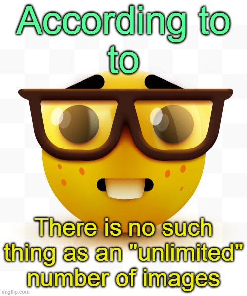 . | According to
to; There is no such thing as an "unlimited" number of images | image tagged in nerd emoji | made w/ Imgflip meme maker