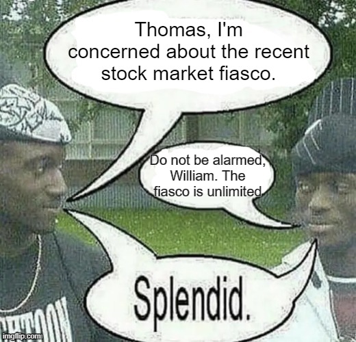 . | Thomas, I'm concerned about the recent stock market fiasco. Do not be alarmed, William. The fiasco is unlimited | image tagged in we sell crack splendid | made w/ Imgflip meme maker