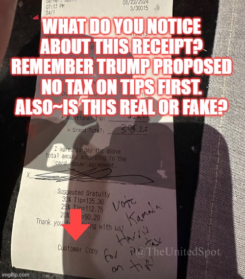 Real or Fake? | WHAT DO YOU NOTICE ABOUT THIS RECEIPT?
REMEMBER TRUMP PROPOSED NO TAX ON TIPS FIRST.
ALSO~IS THIS REAL OR FAKE? | image tagged in real or fake,no tax on tips,trump,kamala harris | made w/ Imgflip meme maker