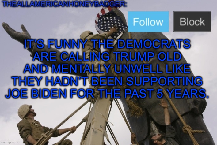 We should start calling them The party of “it’s okay when we do it” | IT’S FUNNY THE DEMOCRATS ARE CALLING TRUMP OLD AND MENTALLY UNWELL LIKE THEY HADN’T BEEN SUPPORTING JOE BIDEN FOR THE PAST 5 YEARS. | image tagged in hypocrisy | made w/ Imgflip meme maker