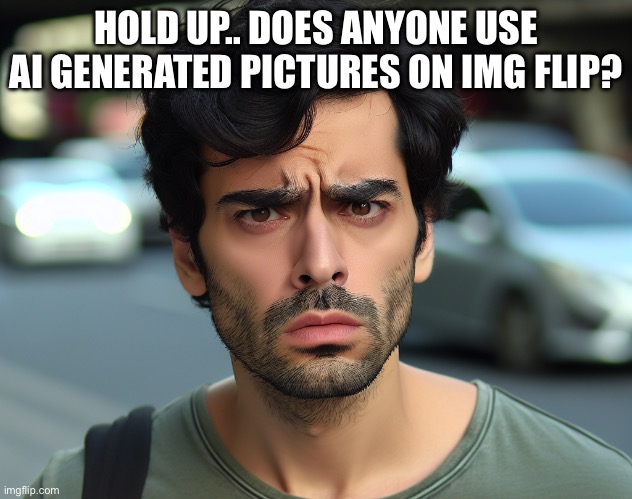 wait a sec | HOLD UP.. DOES ANYONE USE AI GENERATED PICTURES ON IMG FLIP? | image tagged in hold on | made w/ Imgflip meme maker