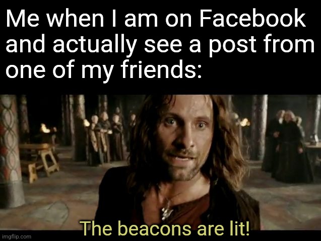 The Beacons Are Lit | Me when I am on Facebook and actually see a post from
one of my friends:; The beacons are lit! | image tagged in the beacons are lit | made w/ Imgflip meme maker