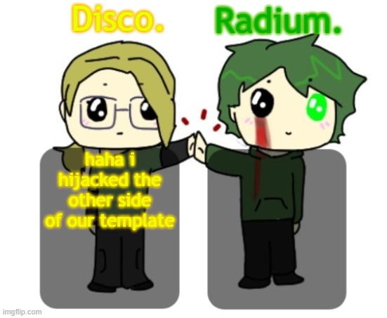 Disco. and Radium. shared announcement template | haha i hijacked the other side of our template | image tagged in disco and radium shared announcement template | made w/ Imgflip meme maker