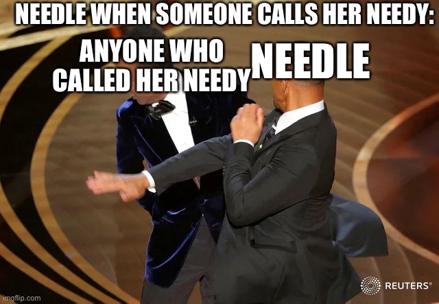 Will Smith punching Chris Rock | NEEDLE WHEN SOMEONE CALLS HER NEEDY:; ANYONE WHO CALLED HER NEEDY; NEEDLE | image tagged in will smith punching chris rock | made w/ Imgflip meme maker