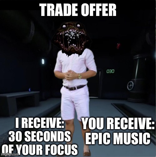 Image title | TRADE OFFER; I RECEIVE: 30 SECONDS OF YOUR FOCUS; YOU RECEIVE: EPIC MUSIC | image tagged in image tags | made w/ Imgflip meme maker