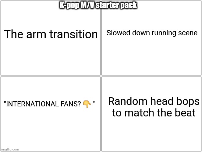 There's more.. | K-pop M/V starter pack; The arm transition; Slowed down running scene; Random head bops to match the beat; "INTERNATIONAL FANS? 👇 " | image tagged in memes,blank comic panel 2x2 | made w/ Imgflip meme maker