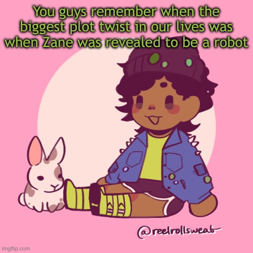 Silly_Dip | You guys remember when the biggest plot twist in our lives was when Zane was revealed to be a robot | image tagged in silly_dip | made w/ Imgflip meme maker