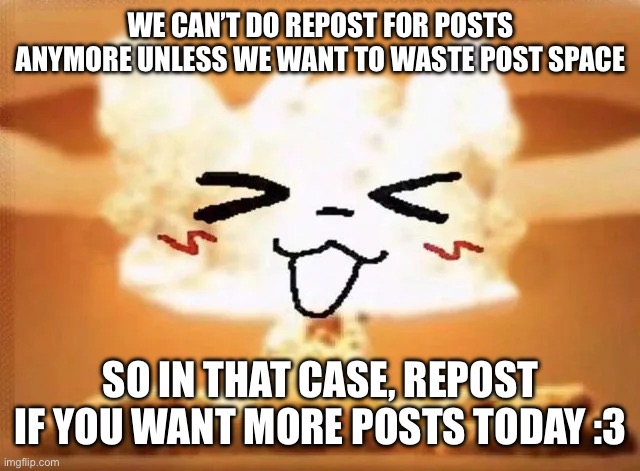 Dew it | WE CAN’T DO REPOST FOR POSTS ANYMORE UNLESS WE WANT TO WASTE POST SPACE; SO IN THAT CASE, REPOST IF YOU WANT MORE POSTS TODAY :3 | image tagged in boykisser nuke | made w/ Imgflip meme maker