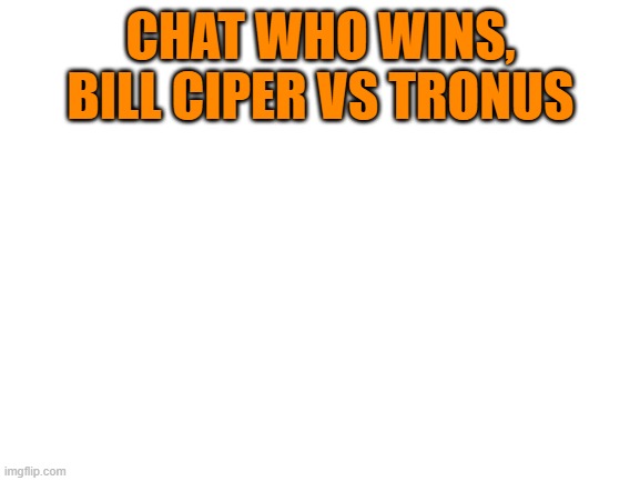 Tronus vs Bill Ciper | CHAT WHO WINS, BILL CIPER VS TRONUS | image tagged in blank white template | made w/ Imgflip meme maker