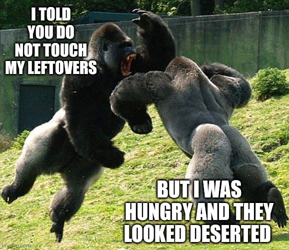 GorillaFight | I TOLD YOU DO NOT TOUCH MY LEFTOVERS; BUT I WAS HUNGRY AND THEY LOOKED DESERTED | image tagged in gorillafight | made w/ Imgflip meme maker