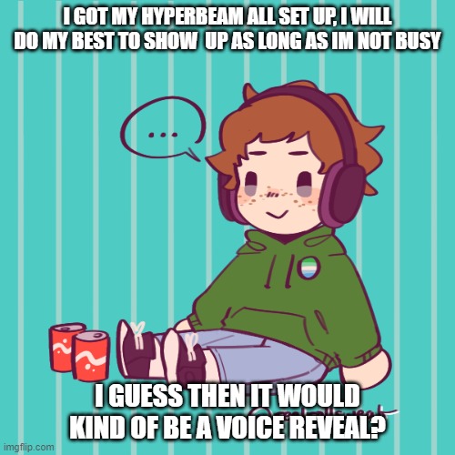 Yesbecauseyes's temp | I GOT MY HYPERBEAM ALL SET UP, I WILL DO MY BEST TO SHOW  UP AS LONG AS IM NOT BUSY; I GUESS THEN IT WOULD KIND OF BE A VOICE REVEAL? | image tagged in yesbecauseyes's temp | made w/ Imgflip meme maker