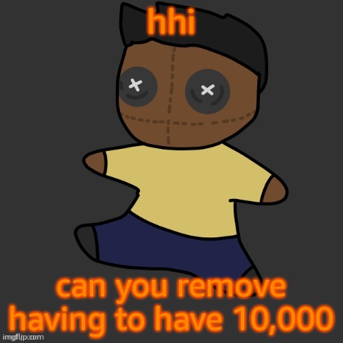 getawax.mp4 plushie (thx Disco.) | hhi; can you remove having to have 10,000 | image tagged in getawax mp4 plushie thx disco | made w/ Imgflip meme maker