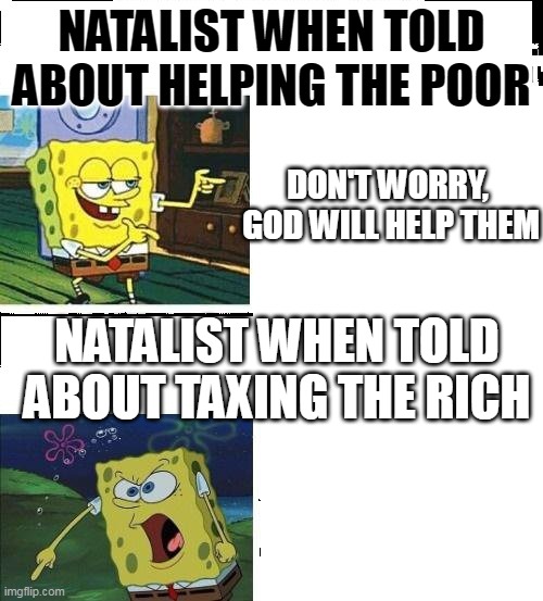 NATALIST WHEN TOLD ABOUT HELPING THE POOR; DON'T WORRY,  GOD WILL HELP THEM; NATALIST WHEN TOLD ABOUT TAXING THE RICH | made w/ Imgflip meme maker
