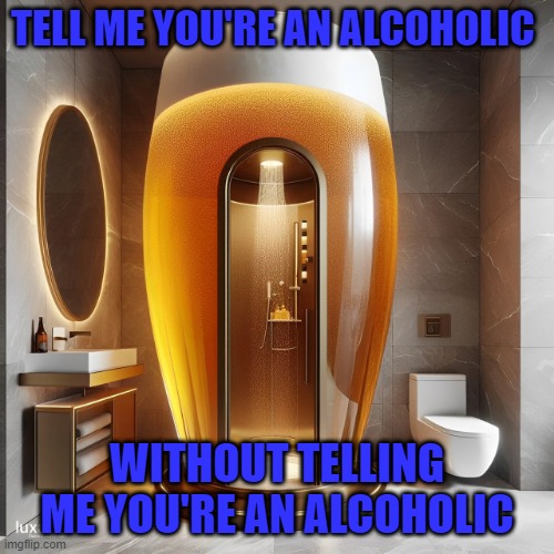 alcoholic | TELL ME YOU'RE AN ALCOHOLIC; WITHOUT TELLING ME YOU'RE AN ALCOHOLIC | image tagged in memes | made w/ Imgflip meme maker