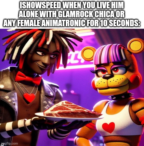 IShowMeat and robots: | ISHOWSPEED WHEN YOU LIVE HIM ALONE WITH GLAMROCK CHICA OR ANY FEMALE ANIMATRONIC FOR 10 SECONDS: | image tagged in anti furry,wtf,ishowspeed,five nights at freddys | made w/ Imgflip meme maker