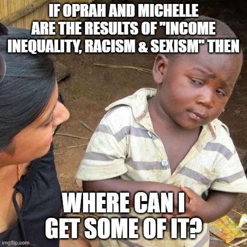 Third World Skeptical Kid Meme | IF OPRAH AND MICHELLE ARE THE RESULTS OF "INCOME INEQUALITY, RACISM & SEXISM" THEN; WHERE CAN I GET SOME OF IT? | image tagged in memes,third world skeptical kid | made w/ Imgflip meme maker