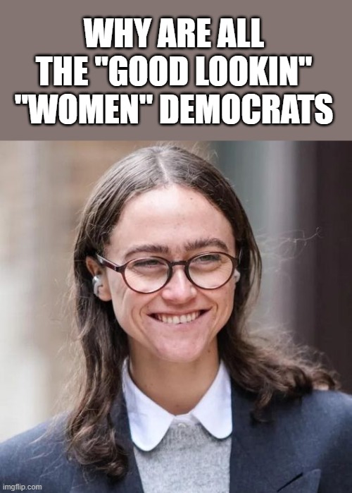 wink wink | WHY ARE ALL THE "GOOD LOOKIN" "WOMEN" DEMOCRATS | image tagged in stupid liberals,funny memes,political humor,political meme,donald trump approves | made w/ Imgflip meme maker